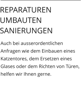 Auch bei ausserordentlichen Anfragen wie dem Einbauen eines Katzentores, dem Ersetzen eines Glases oder dem Richten von Türen, helfen wir Ihnen gerne.  Reparaturen Umbauten Sanierungen