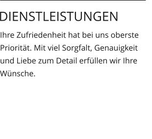 Ihre Zufriedenheit hat bei uns oberste Priorität. Mit viel Sorgfalt, Genauigkeit und Liebe zum Detail erfüllen wir Ihre Wünsche.  Dienstleistungen